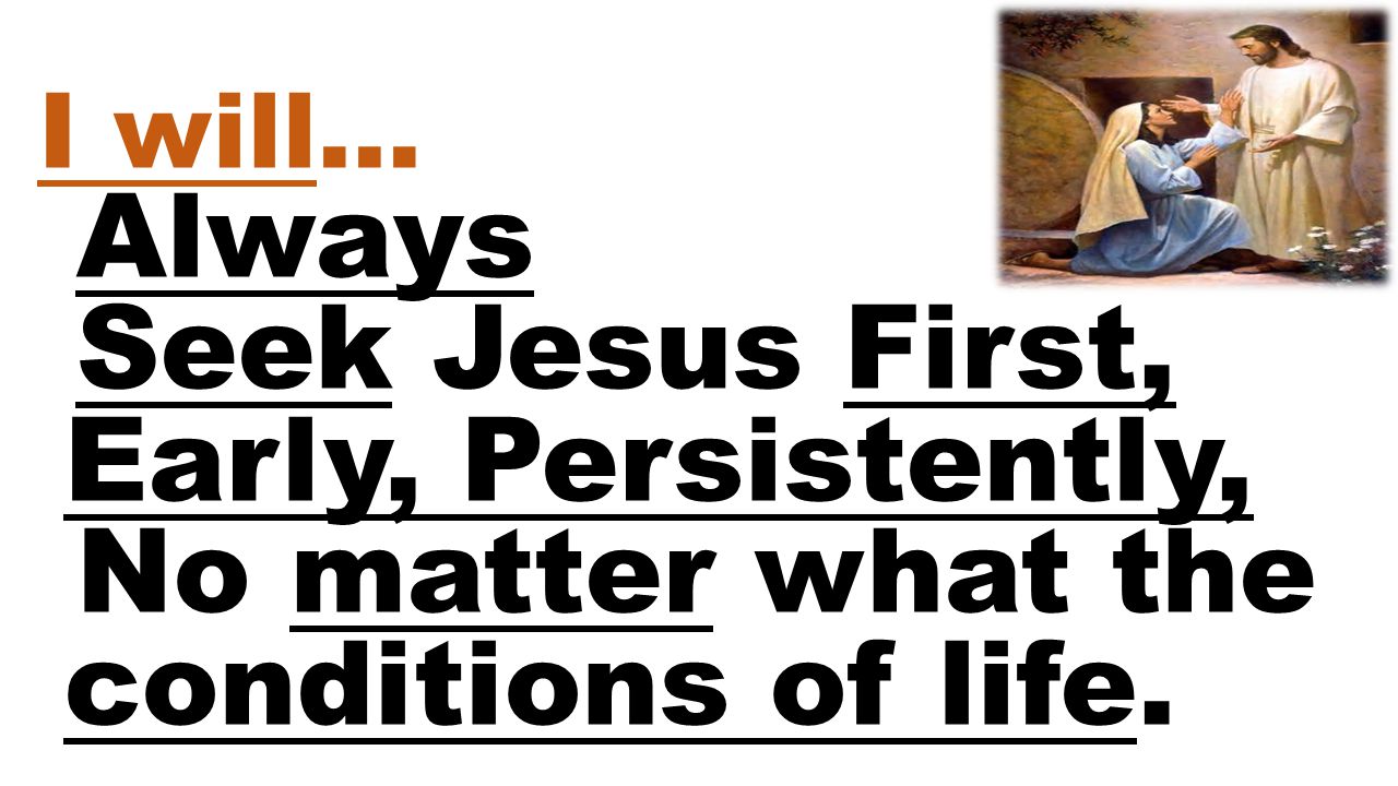 I will… Always Seek Jesus First, Early, Persistently, No matter what the conditions of life.