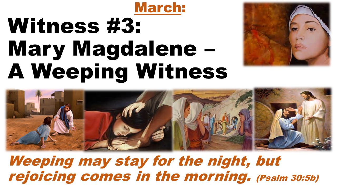 March: Witness #3: Mary Magdalene – A Weeping Witness Weeping may stay for the night, but rejoicing comes in the morning.
