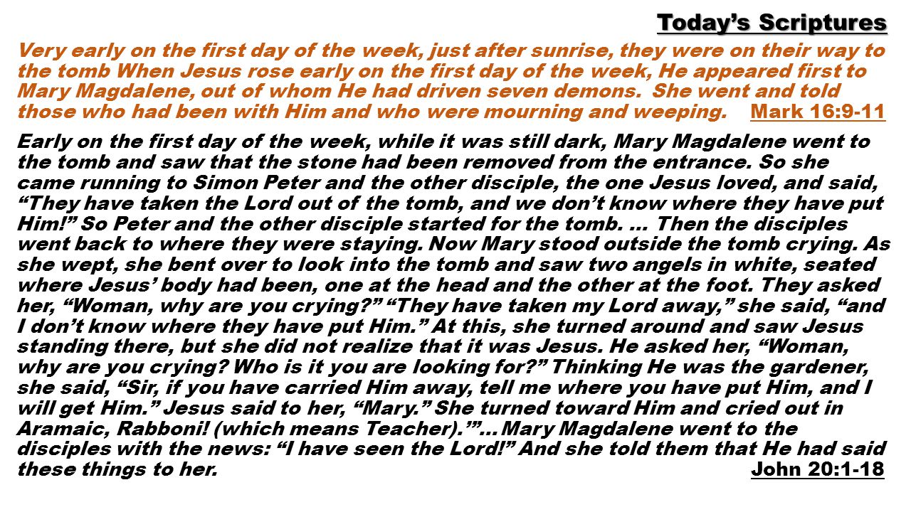 Today’s Scriptures Very early on the first day of the week, just after sunrise, they were on their way to the tomb When Jesus rose early on the first day of the week, He appeared first to Mary Magdalene, out of whom He had driven seven demons.