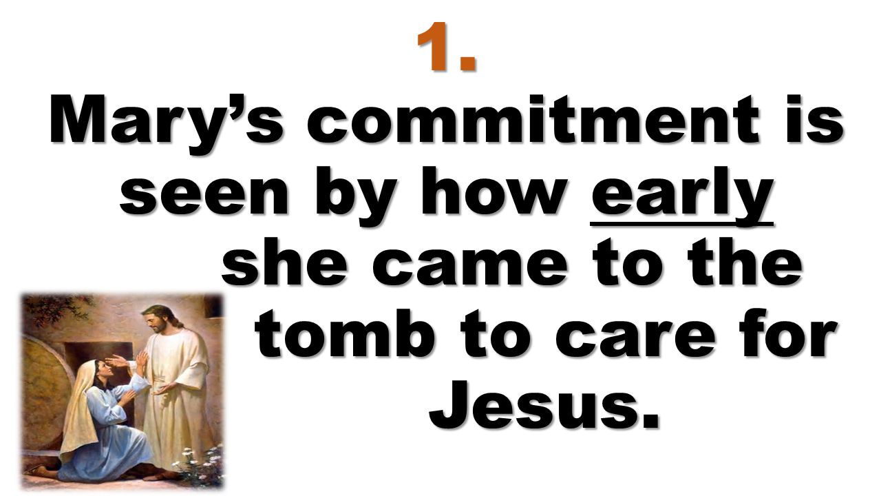 1. Mary’s commitment is seen by how early she came to the tomb to care for Jesus.