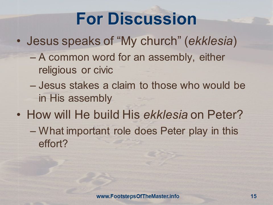 For Discussion Jesus speaks of My church (ekklesia) –A common word for an assembly, either religious or civic –Jesus stakes a claim to those who would be in His assembly How will He build His ekklesia on Peter.
