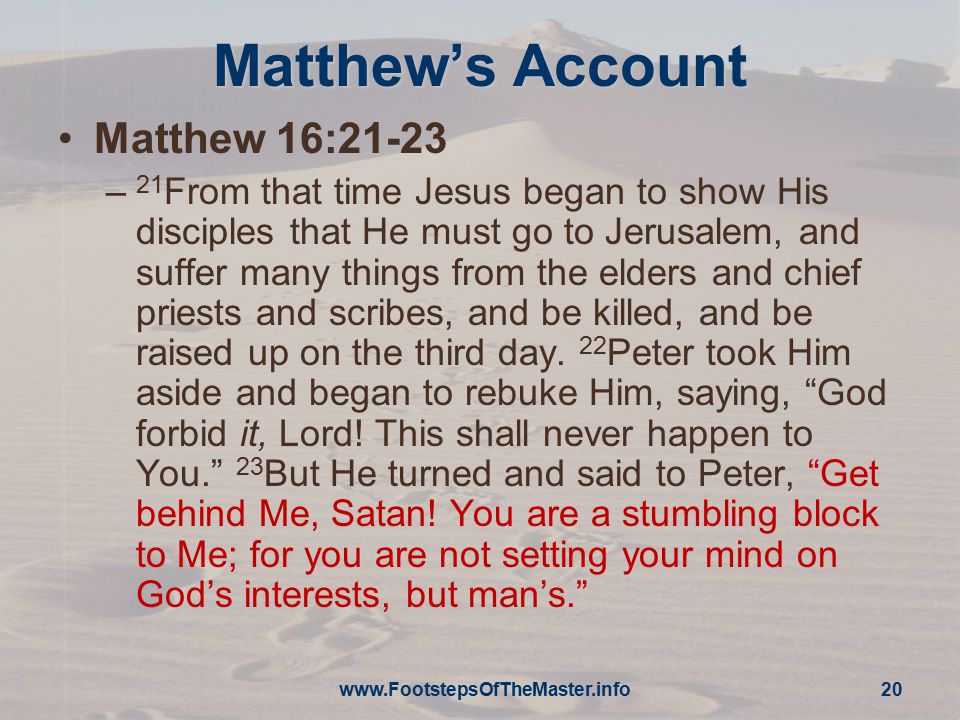 Matthew’s Account Matthew 16:21-23 – 21 From that time Jesus began to show His disciples that He must go to Jerusalem, and suffer many things from the elders and chief priests and scribes, and be killed, and be raised up on the third day.
