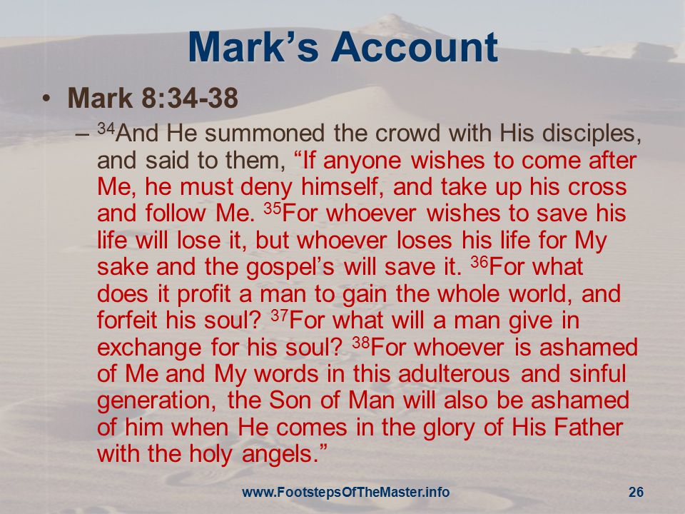 Mark’s Account Mark 8:34-38 – 34 And He summoned the crowd with His disciples, and said to them, If anyone wishes to come after Me, he must deny himself, and take up his cross and follow Me.