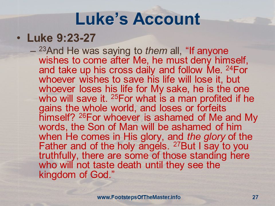Luke’s Account Luke 9:23-27 – 23 And He was saying to them all, If anyone wishes to come after Me, he must deny himself, and take up his cross daily and follow Me.