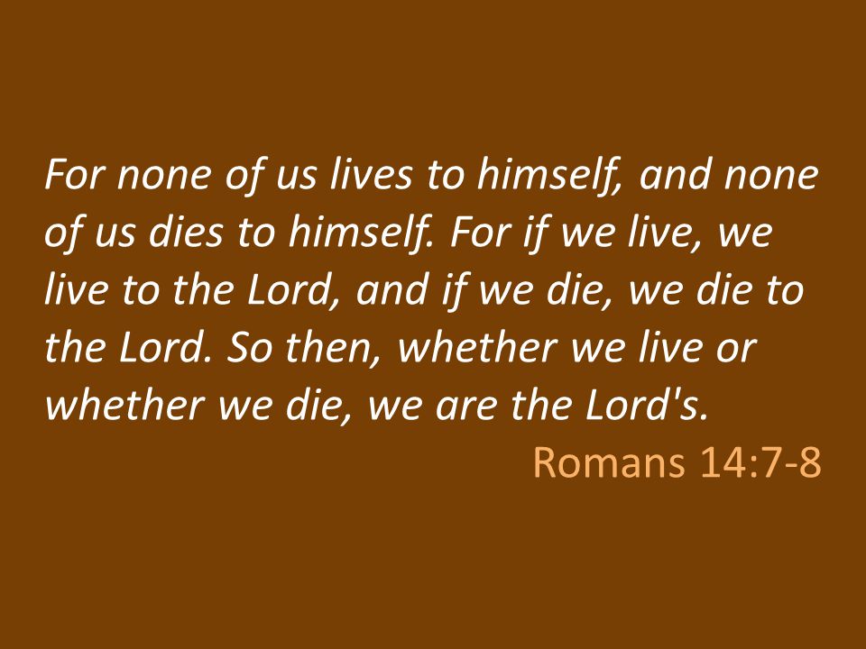 For none of us lives to himself, and none of us dies to himself.