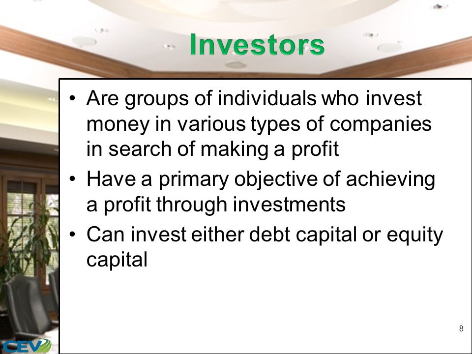 Are groups of individuals who invest money in various types of companies in search of making a profit Have a primary objective of achieving a profit through investments Can invest either debt capital or equity capital 8