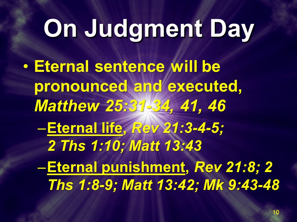 On Judgment Day Eternal sentence will be pronounced and executed, Matthew 25:31-34, 41, 46Eternal sentence will be pronounced and executed, Matthew 25:31-34, 41, 46 –Eternal life, Rev 21:3-4-5; 2 Ths 1:10; Matt 13:43 –Eternal punishment, Rev 21:8; 2 Ths 1:8-9; Matt 13:42; Mk 9:43-48 Eternal sentence will be pronounced and executed, Matthew 25:31-34, 41, 46Eternal sentence will be pronounced and executed, Matthew 25:31-34, 41, 46 –Eternal life, Rev 21:3-4-5; 2 Ths 1:10; Matt 13:43 –Eternal punishment, Rev 21:8; 2 Ths 1:8-9; Matt 13:42; Mk 9:
