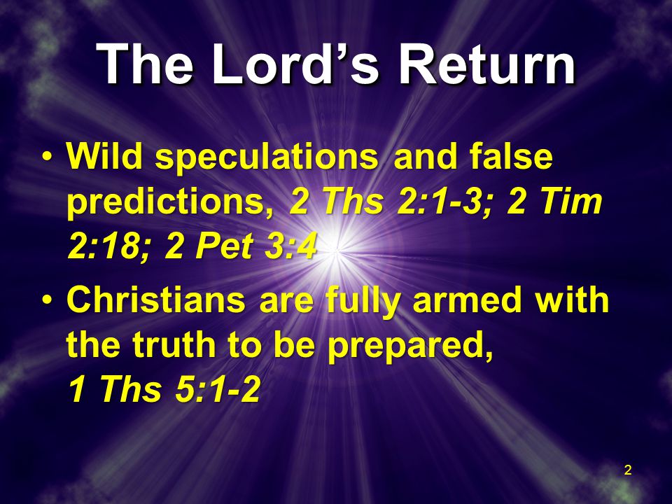 The Lord’s Return Wild speculations and false predictions, 2 Ths 2:1-3; 2 Tim 2:18; 2 Pet 3:4Wild speculations and false predictions, 2 Ths 2:1-3; 2 Tim 2:18; 2 Pet 3:4 Christians are fully armed with the truth to be prepared, 1 Ths 5:1-2Christians are fully armed with the truth to be prepared, 1 Ths 5:1-2 Wild speculations and false predictions, 2 Ths 2:1-3; 2 Tim 2:18; 2 Pet 3:4Wild speculations and false predictions, 2 Ths 2:1-3; 2 Tim 2:18; 2 Pet 3:4 Christians are fully armed with the truth to be prepared, 1 Ths 5:1-2Christians are fully armed with the truth to be prepared, 1 Ths 5:1-2 2