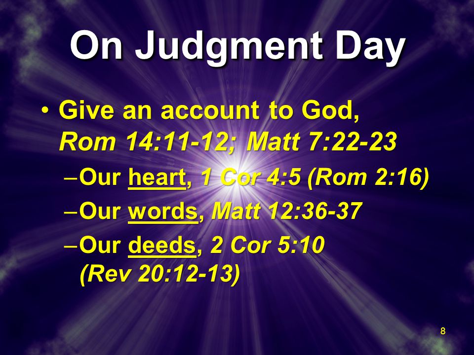 On Judgment Day Give an account to God, Rom 14:11-12; Matt 7:22-23Give an account to God, Rom 14:11-12; Matt 7:22-23 –Our heart, 1 Cor 4:5 (Rom 2:16) –Our words, Matt 12:36-37 –Our deeds, 2 Cor 5:10 (Rev 20:12-13) Give an account to God, Rom 14:11-12; Matt 7:22-23Give an account to God, Rom 14:11-12; Matt 7:22-23 –Our heart, 1 Cor 4:5 (Rom 2:16) –Our words, Matt 12:36-37 –Our deeds, 2 Cor 5:10 (Rev 20:12-13) 8