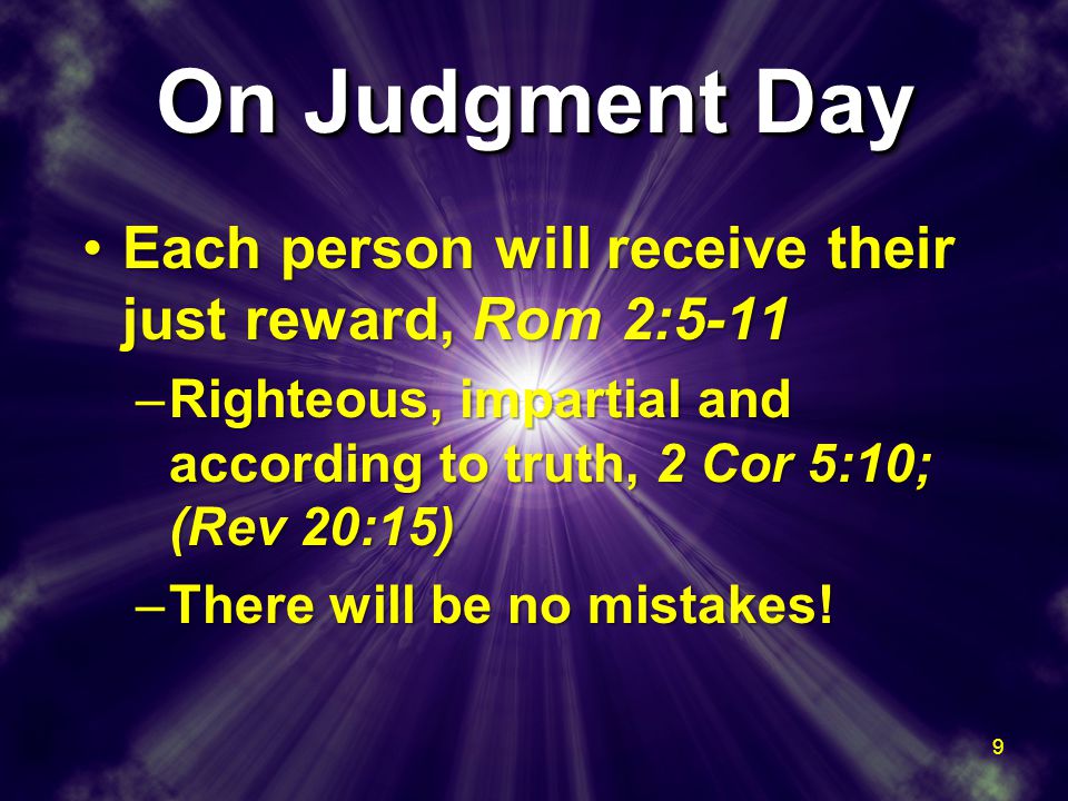 On Judgment Day Each person will receive their just reward, Rom 2:5-11Each person will receive their just reward, Rom 2:5-11 –Righteous, impartial and according to truth, 2 Cor 5:10; (Rev 20:15) –There will be no mistakes.