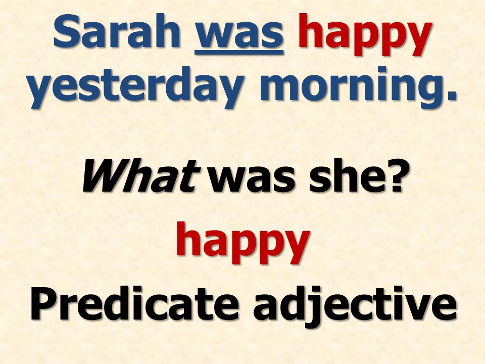 Sarah was happy yesterday morning. What was she happy Predicate adjective