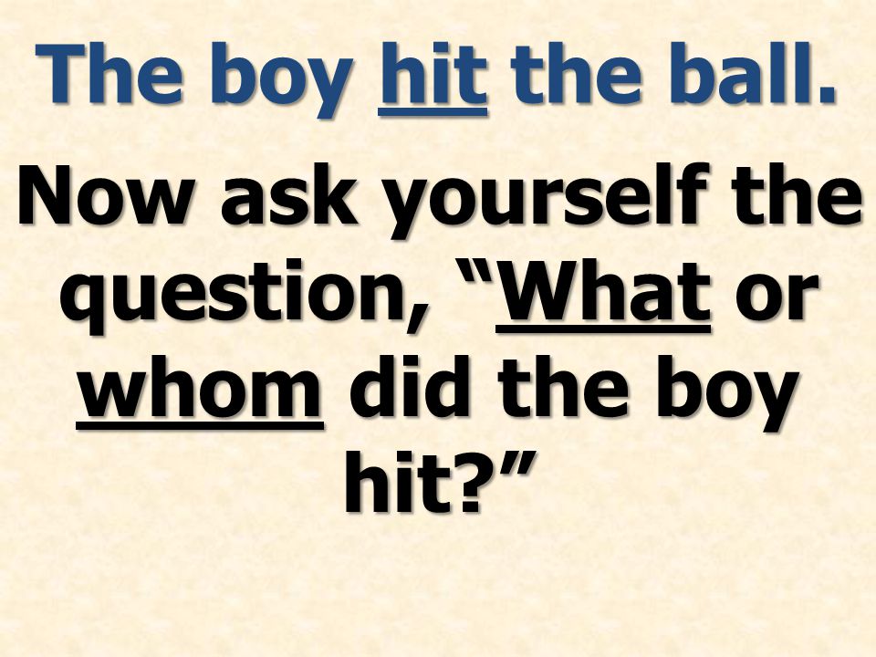 The boy hit the ball. Now ask yourself the question, What or whom did the boy hit