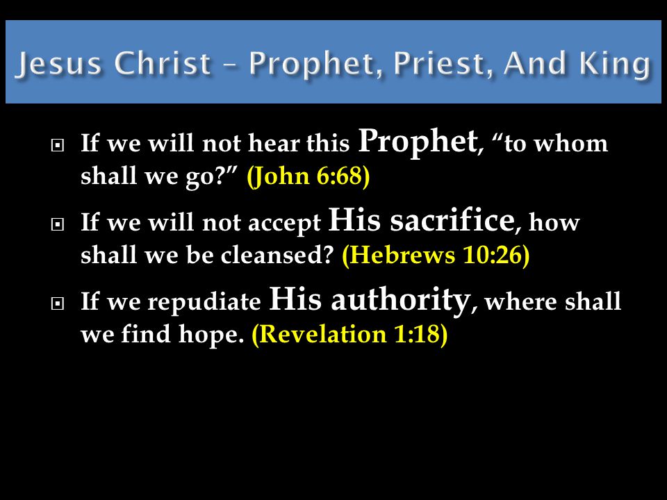  If we will not hear this Prophet, to whom shall we go (John 6:68)  If we will not accept His sacrifice, how shall we be cleansed.