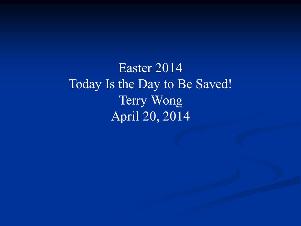 Easter 2014 Today Is the Day to Be Saved! Terry Wong April 20, 2014