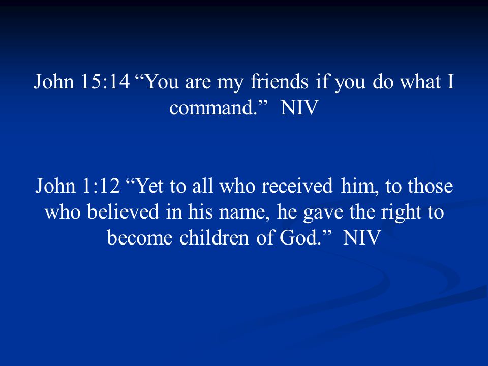 John 15:14 You are my friends if you do what I command. NIV John 1:12 Yet to all who received him, to those who believed in his name, he gave the right to become children of God. NIV