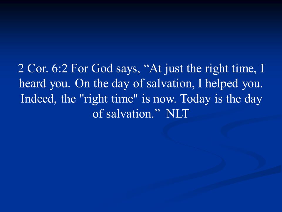 2 Cor. 6:2 For God says, At just the right time, I heard you.