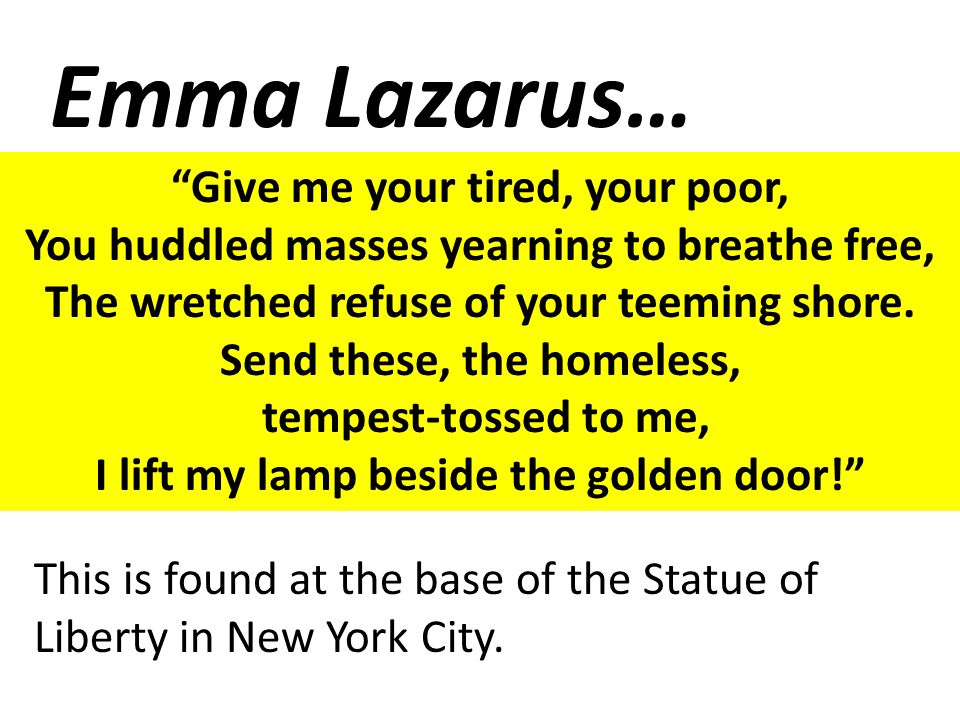 Emma Lazarus… Give me your tired, your poor, You huddled masses yearning to breathe free, The wretched refuse of your teeming shore.