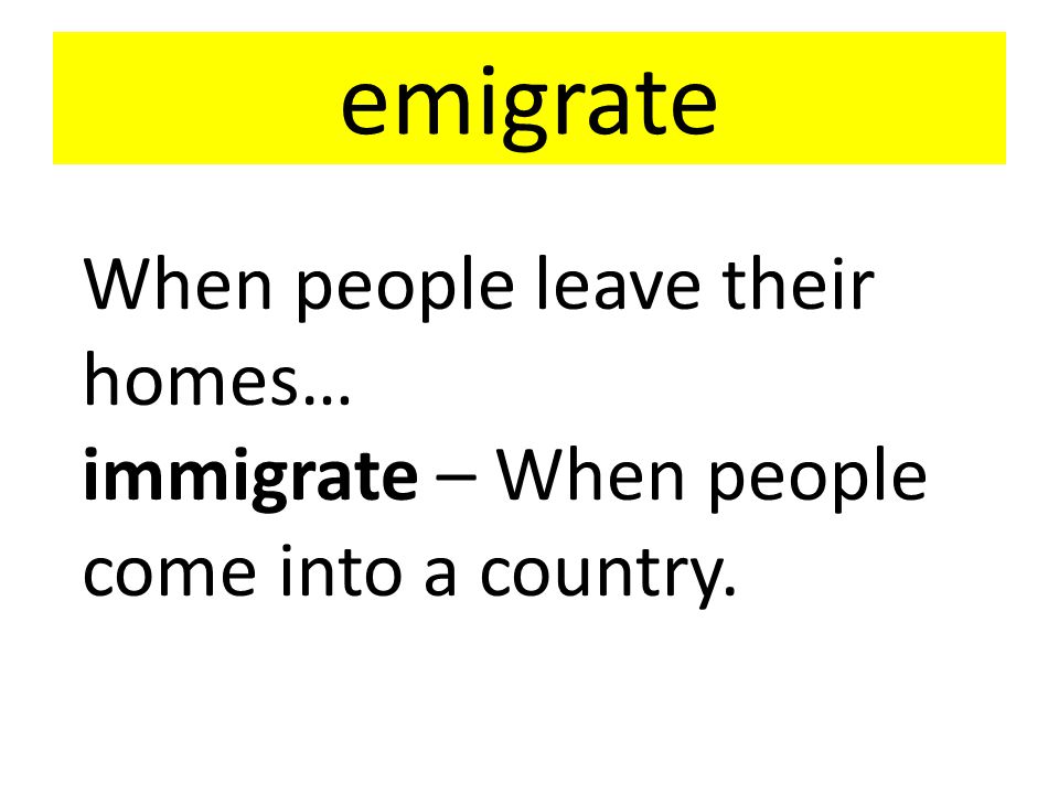 emigrate When people leave their homes… immigrate – When people come into a country.