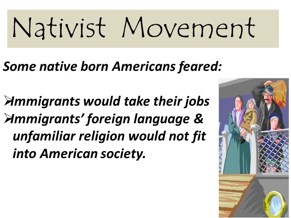 Nativist Movement Some native born Americans feared:  Immigrants would take their jobs  Immigrants’ foreign language & unfamiliar religion would not fit into American society.