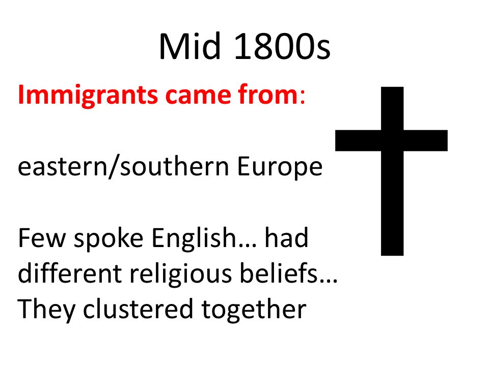 Mid 1800s Immigrants came from: eastern/southern Europe Few spoke English… had different religious beliefs… They clustered together