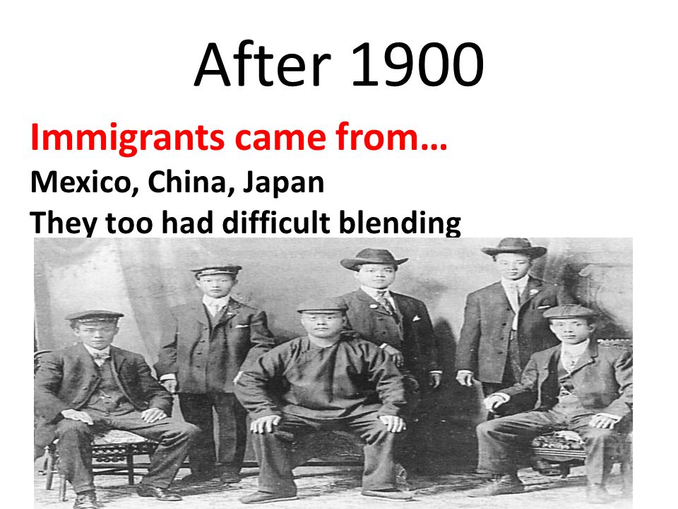 After 1900 Immigrants came from… Mexico, China, Japan They too had difficult blending