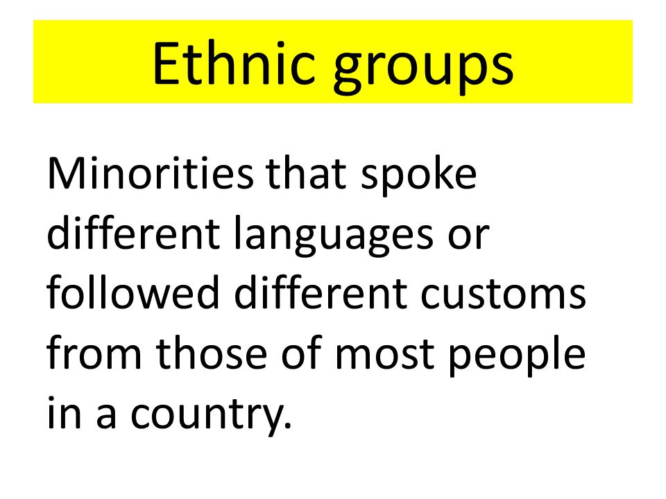Ethnic groups Minorities that spoke different languages or followed different customs from those of most people in a country.
