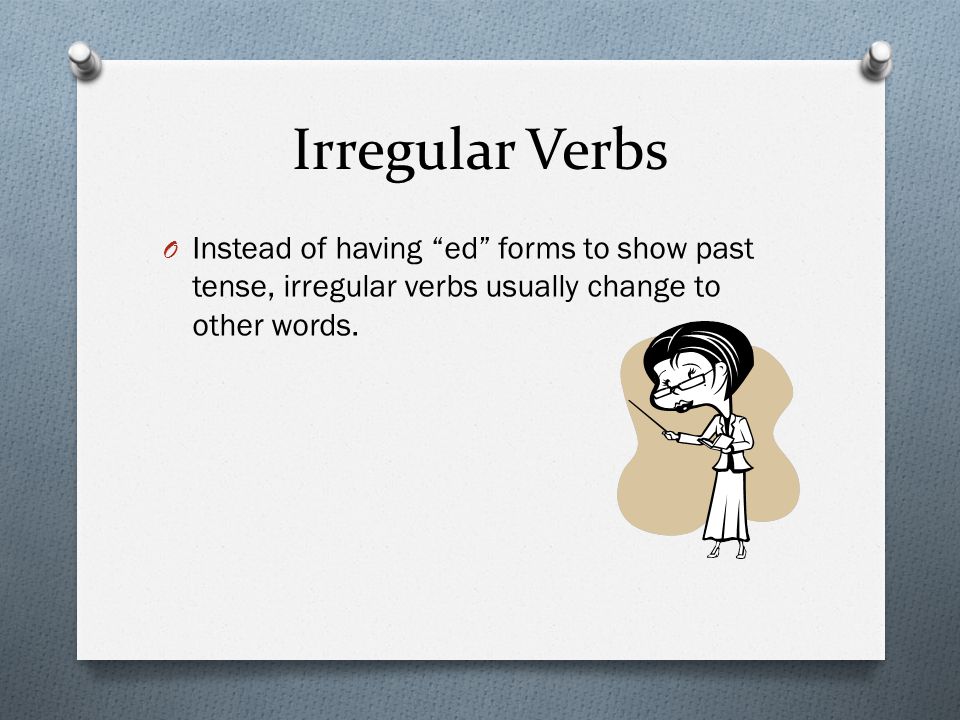 Irregular Verbs O Instead of having ed forms to show past tense, irregular verbs usually change to other words.