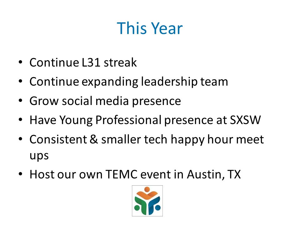 This Year Continue L31 streak Continue expanding leadership team Grow social media presence Have Young Professional presence at SXSW Consistent & smaller tech happy hour meet ups Host our own TEMC event in Austin, TX