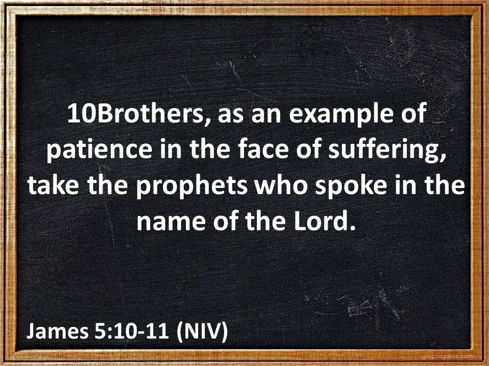 10Brothers, as an example of patience in the face of suffering, take the prophets who spoke in the name of the Lord.
