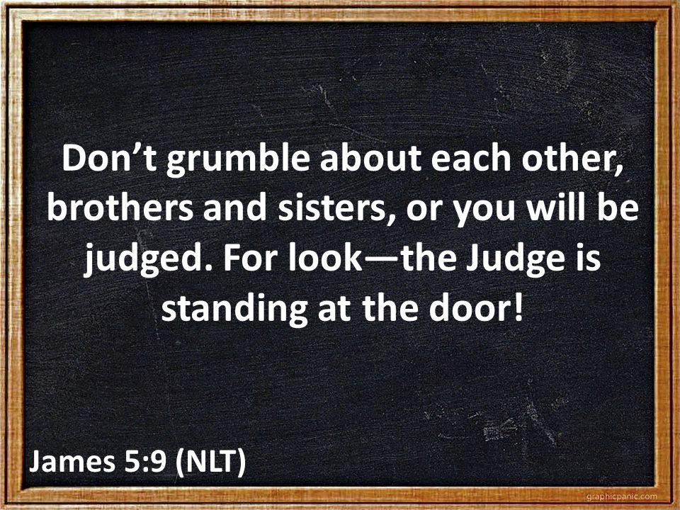 Don’t grumble about each other, brothers and sisters, or you will be judged.