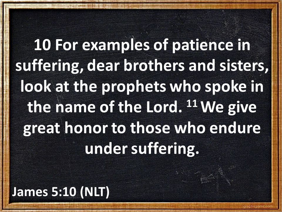 10 For examples of patience in suffering, dear brothers and sisters, look at the prophets who spoke in the name of the Lord.