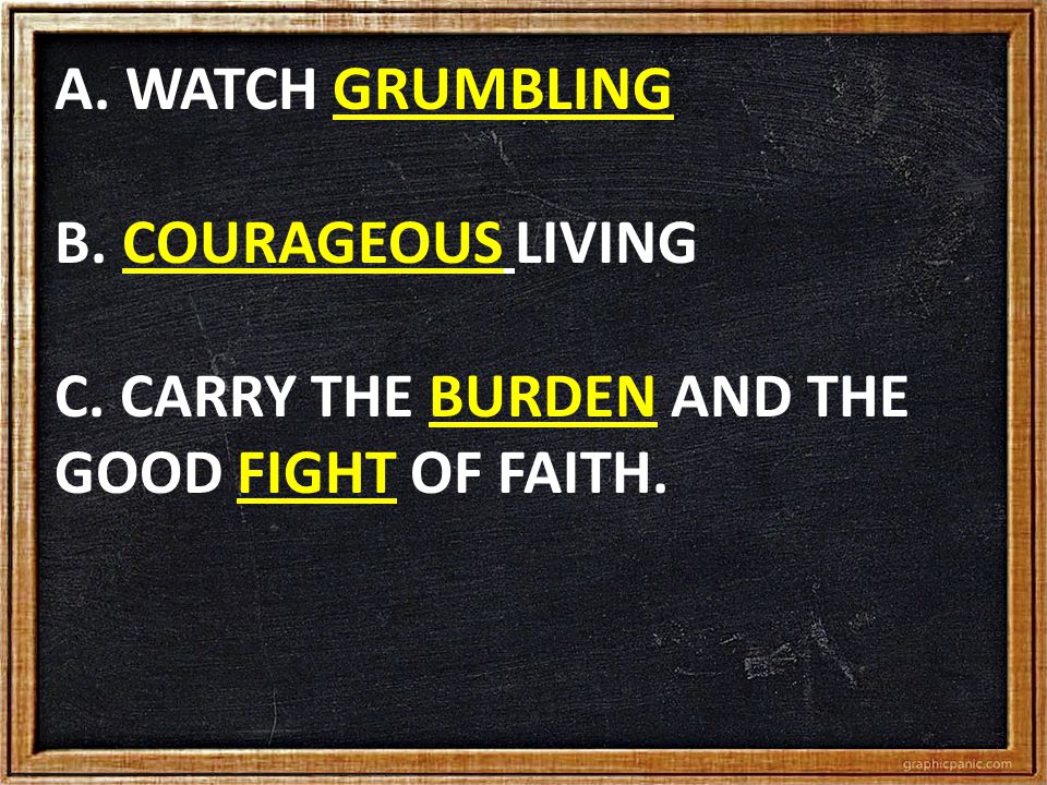 A. WATCH GRUMBLING B. COURAGEOUS LIVING C. CARRY THE BURDEN AND THE GOOD FIGHT OF FAITH.