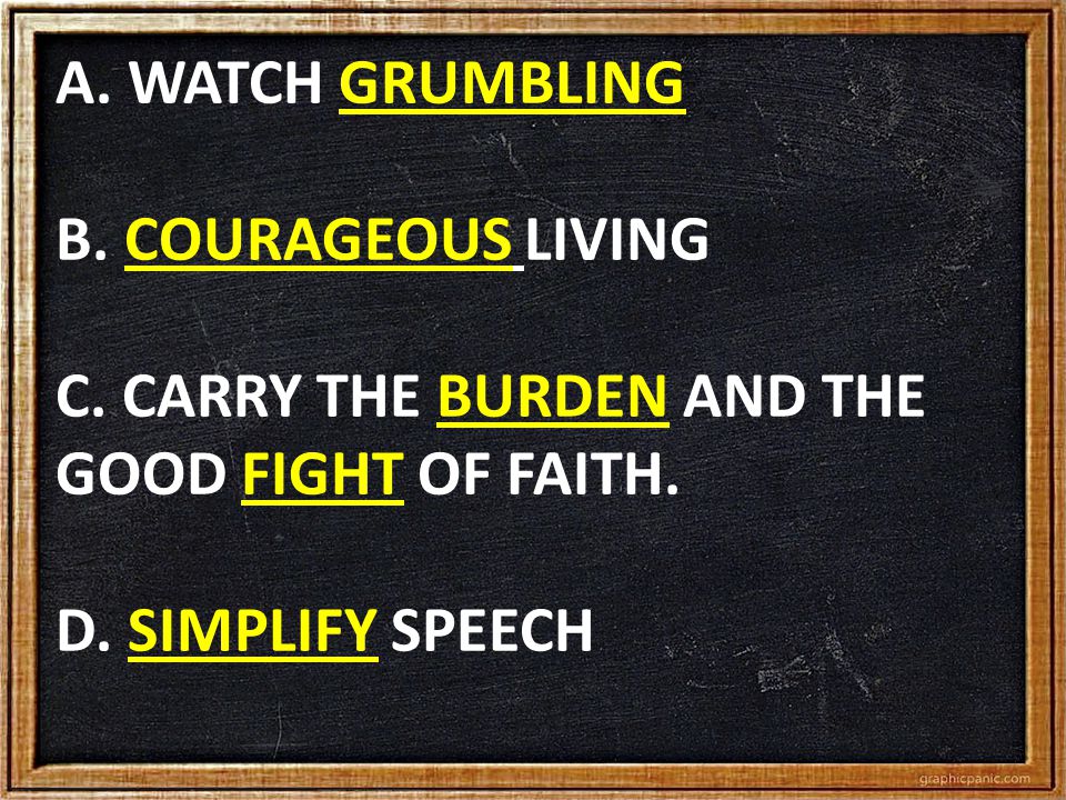 A. WATCH GRUMBLING B. COURAGEOUS LIVING C. CARRY THE BURDEN AND THE GOOD FIGHT OF FAITH.