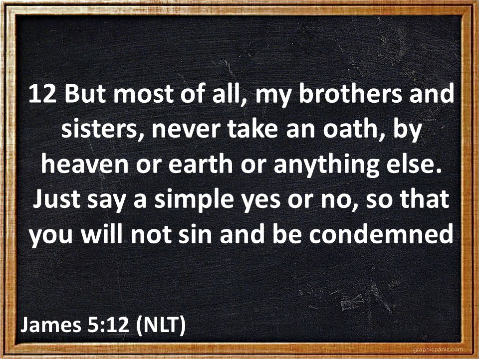 12 But most of all, my brothers and sisters, never take an oath, by heaven or earth or anything else.
