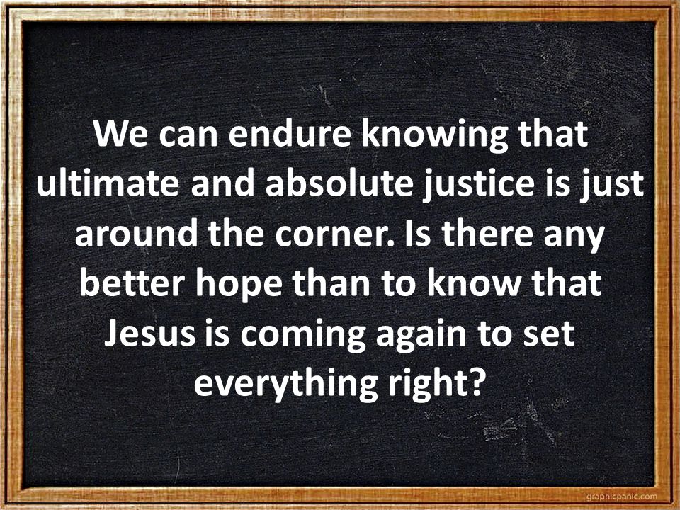 We can endure knowing that ultimate and absolute justice is just around the corner.