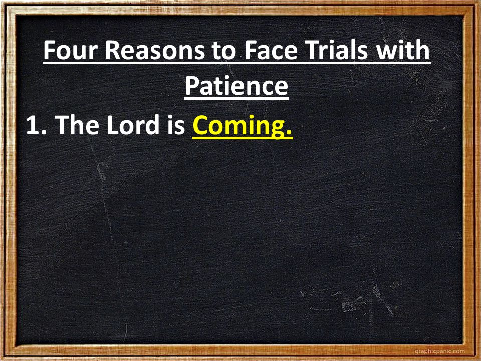 Four Reasons to Face Trials with Patience 1. The Lord is Coming.
