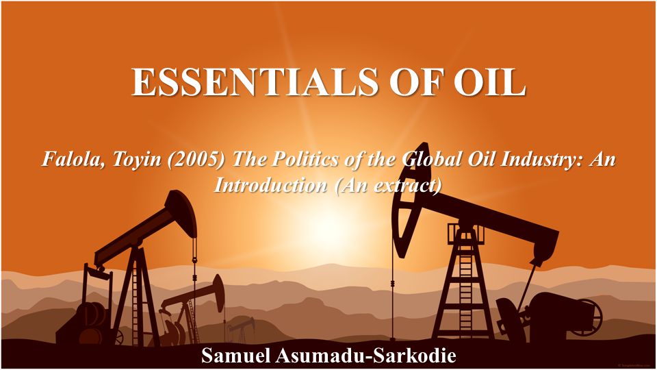 ESSENTIALS OF OIL Samuel Asumadu-Sarkodie Falola, Toyin (2005) The Politics of the Global Oil Industry: An Introduction (An extract)