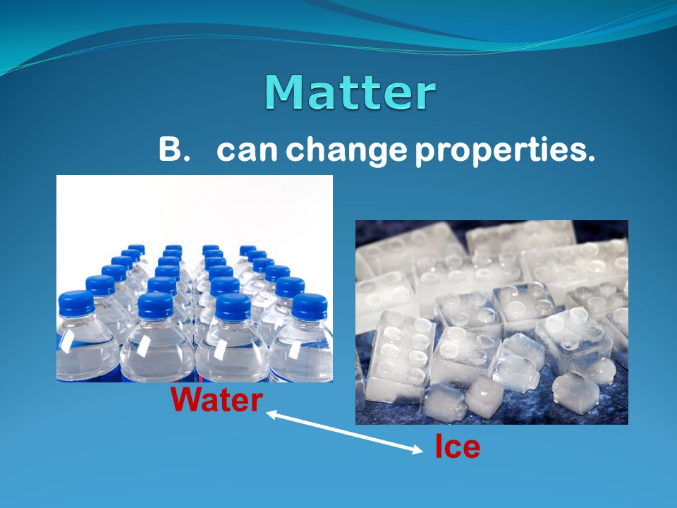 B. can change properties. Water Ice