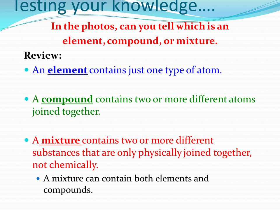 Testing your knowledge…. In the photos, can you tell which is an element, compound, or mixture.