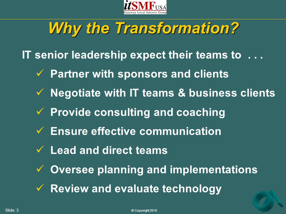 © Copyright 2010 Slide: 3 Why the Transformation. IT senior leadership expect their teams to...