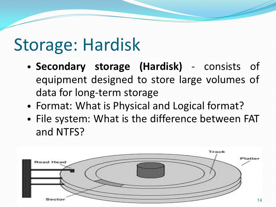 Storage: Hardisk Secondary storage (Hardisk) - consists of equipment designed to store large volumes of data for long-term storage Format: What is Physical and Logical format.