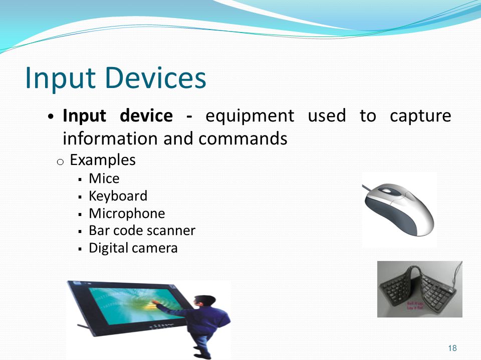 Input Devices Input device - equipment used to capture information and commands o Examples  Mice  Keyboard  Microphone  Bar code scanner  Digital camera 18