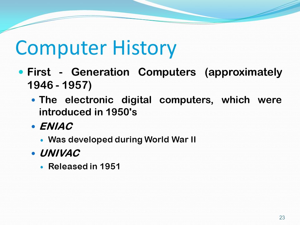 First - Generation Computers (approximately ) The electronic digital computers, which were introduced in 1950 s ENIAC Was developed during World War II UNIVAC Released in 1951 Computer History 23