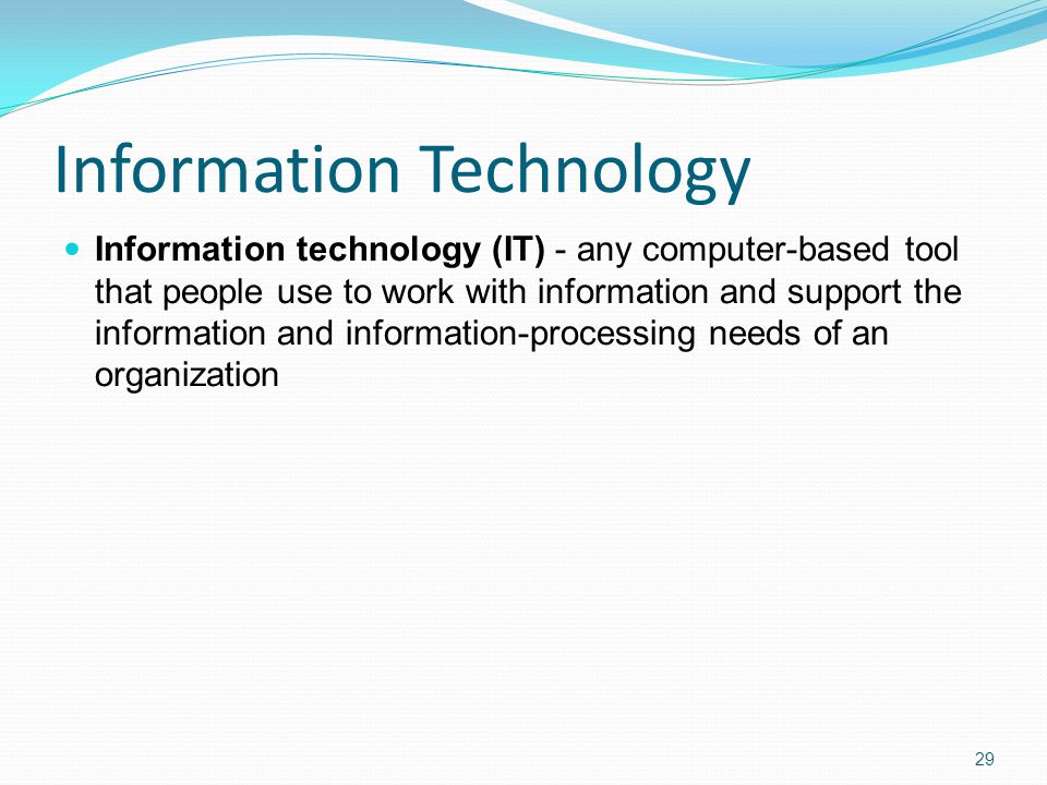Information Technology Information technology (IT) - any computer-based tool that people use to work with information and support the information and information-processing needs of an organization 29