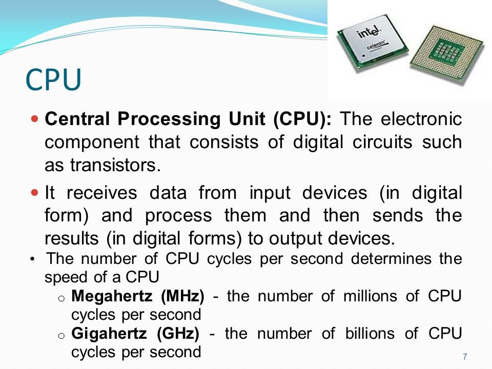 CPU Central Processing Unit (CPU): The electronic component that consists of digital circuits such as transistors.