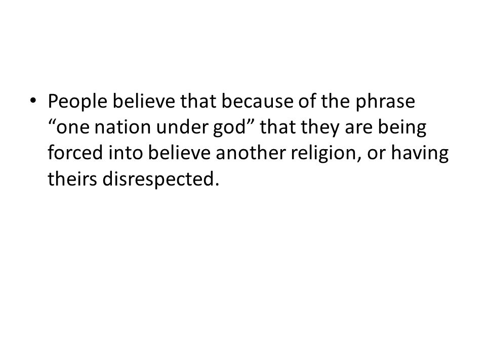People believe that because of the phrase one nation under god that they are being forced into believe another religion, or having theirs disrespected.