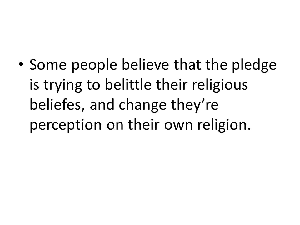 Some people believe that the pledge is trying to belittle their religious beliefes, and change they’re perception on their own religion.