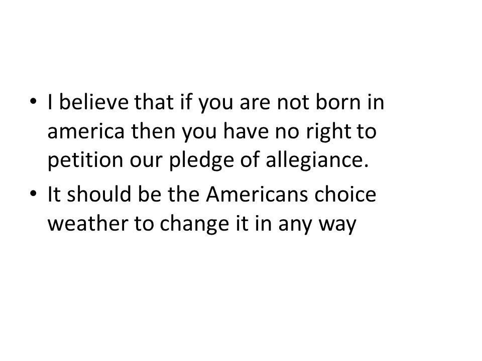 I believe that if you are not born in america then you have no right to petition our pledge of allegiance.
