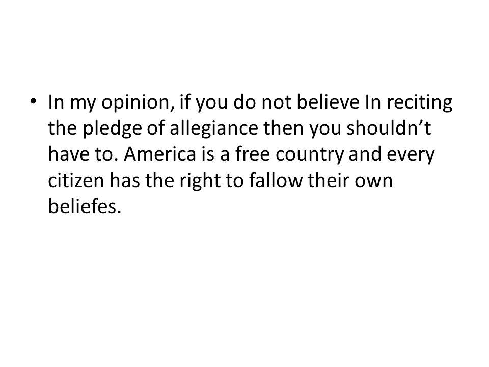 In my opinion, if you do not believe In reciting the pledge of allegiance then you shouldn’t have to.