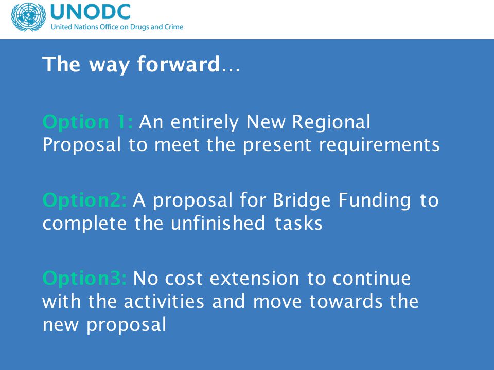 The way forward… Option 1: An entirely New Regional Proposal to meet the present requirements Option2: A proposal for Bridge Funding to complete the unfinished tasks Option3: No cost extension to continue with the activities and move towards the new proposal